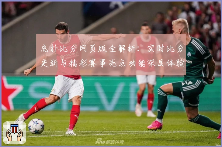 虎扑比分网页版全解析：实时比分更新与精彩赛事亮点功能深度体验