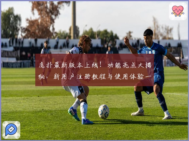 虎扑最新版本上线！功能亮点大揭秘，新用户注册教程与使用体验一文搞定