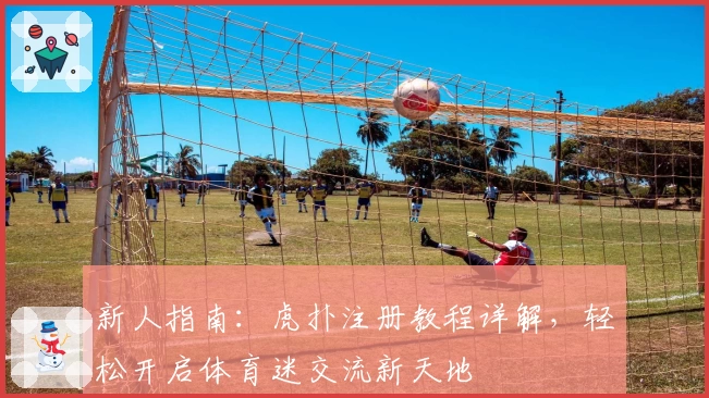 新人指南：虎扑注册教程详解，轻松开启体育迷交流新天地