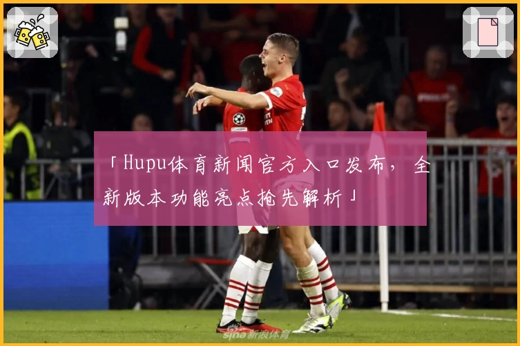 「Hupu体育新闻官方入口发布，全新版本功能亮点抢先解析」