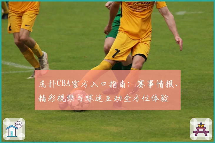 虎扑CBA官方入口指南：赛事情报、精彩视频与球迷互动全方位体验