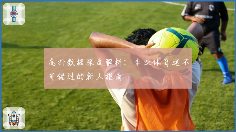 虎扑数据深度解析：专业体育迷不可错过的新人指南