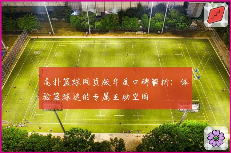 虎扑篮球网页版年度口碑解析:体验篮球迷的专属互动空间