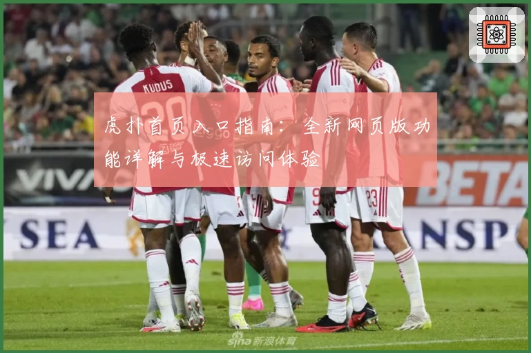 虎扑首页入口指南:全新网页版功能详解与极速访问体验