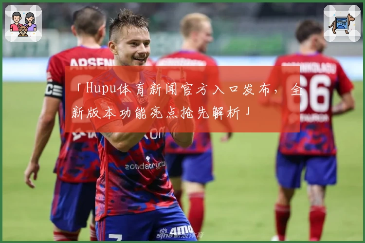 「Hupu体育新闻官方入口发布，全新版本功能亮点抢先解析」