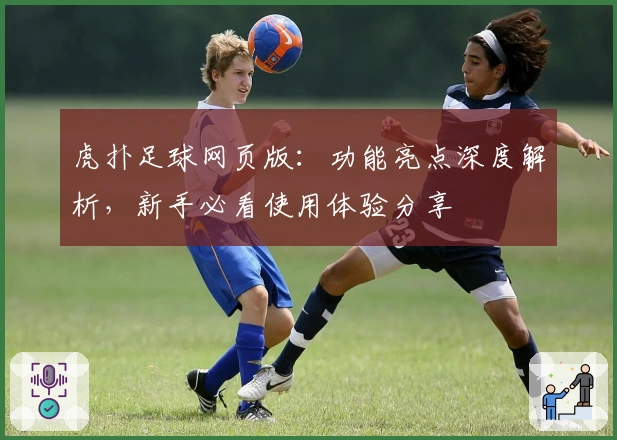 虎扑足球网页版：功能亮点深度解析，新手必看使用体验分享