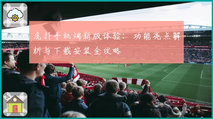 虎扑手机端新版体验:功能亮点解析与下载安装全攻略