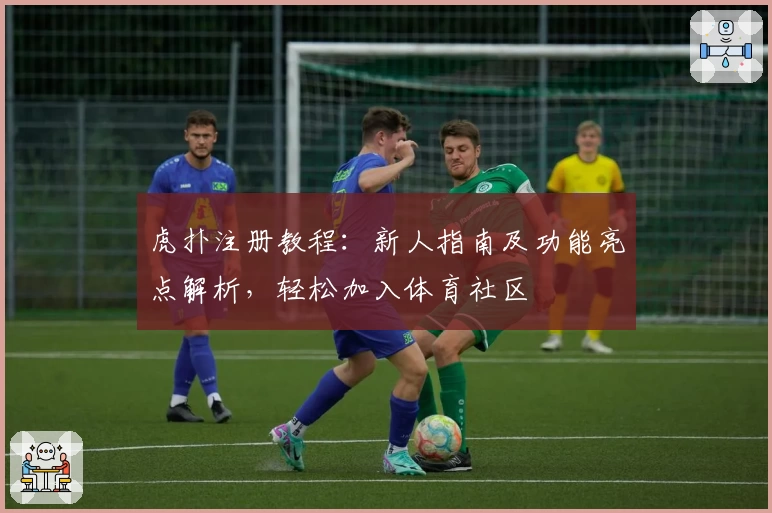 虎扑注册教程:新人指南及功能亮点解析,轻松加入体育社区