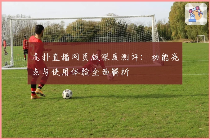 虎扑直播网页版深度测评:功能亮点与使用体验全面解析