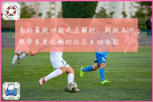 虎扑最新功能亮点解析：新版本升级带来更流畅的社区互动体验