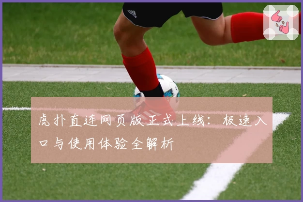虎扑直连网页版正式上线：极速入口与使用体验全解析
