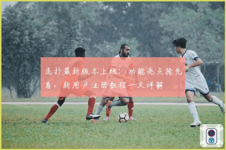 虎扑最新版本上线：功能亮点抢先看，新用户注册教程一文详解
