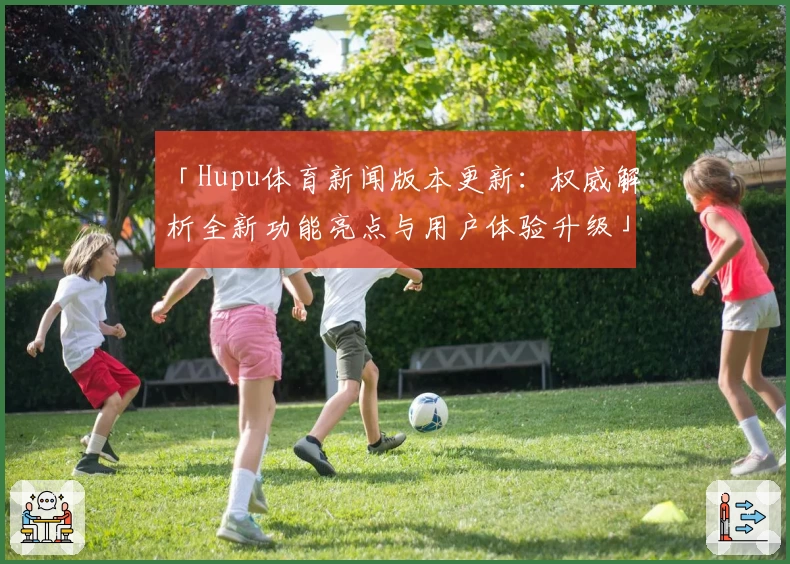 「Hupu体育新闻版本更新：权威解析全新功能亮点与用户体验升级」