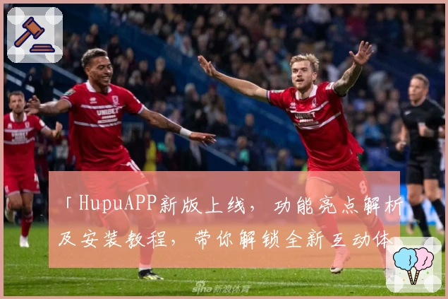 「HupuAPP新版上线，功能亮点解析及安装教程，带你解锁全新互动体验」