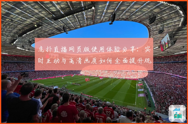 虎扑直播网页版使用体验分享：实时互动与高清画质如何全面提升观赛乐趣