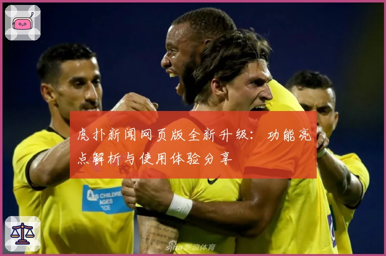 虎扑新闻网页版全新升级：功能亮点解析与使用体验分享