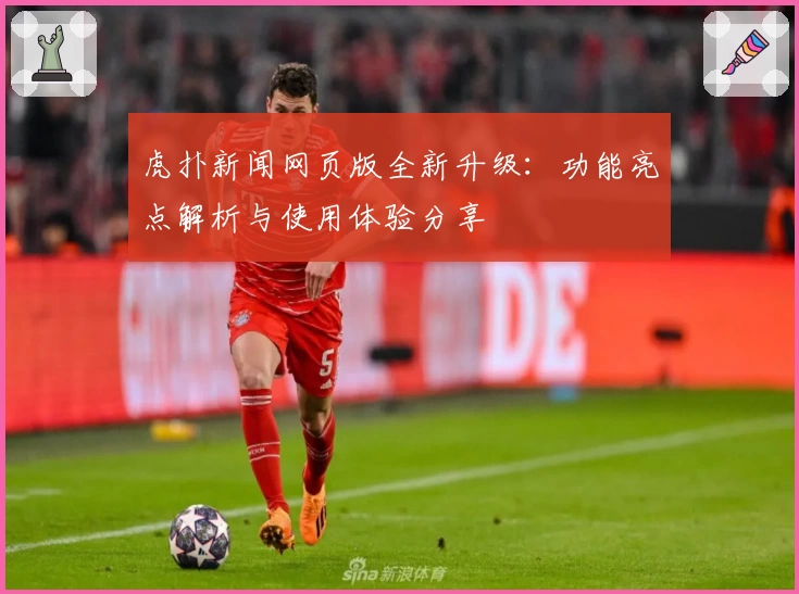 虎扑新闻网页版全新升级：功能亮点解析与使用体验分享