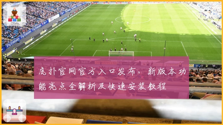 虎扑官网官方入口发布，新版本功能亮点全解析及快速安装教程