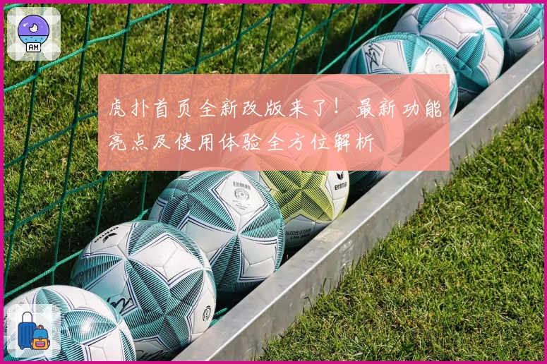 虎扑首页全新改版来了！最新功能亮点及使用体验全方位解析