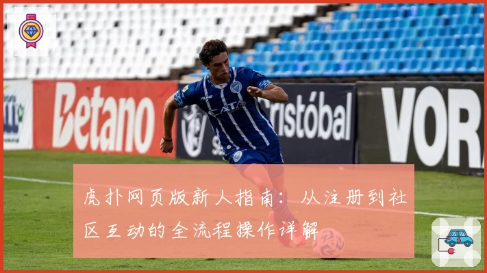 虎扑网页版新人指南：从注册到社区互动的全流程操作详解