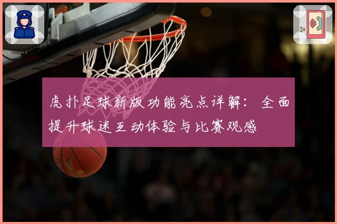 虎扑足球新版功能亮点详解：全面提升球迷互动体验与比赛观感