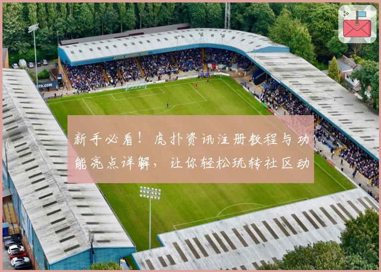 新手必看！虎扑资讯注册教程与功能亮点详解，让你轻松玩转社区动态