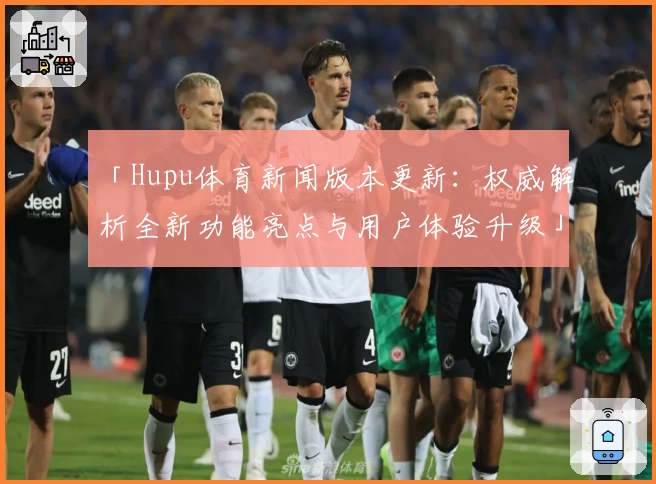 「Hupu体育新闻版本更新：权威解析全新功能亮点与用户体验升级」