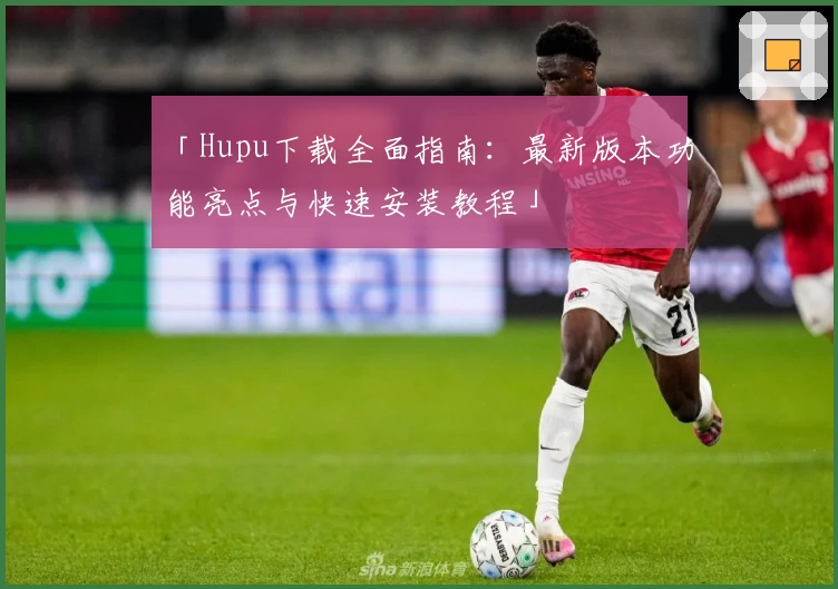 「Hupu下载全面指南：最新版本功能亮点与快速安装教程」