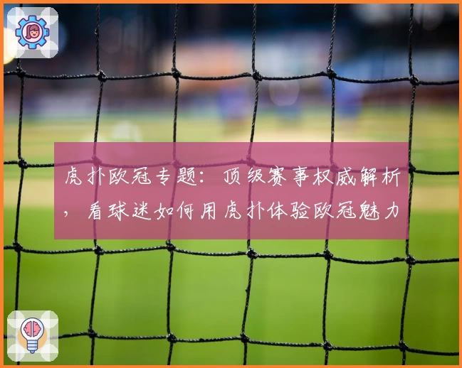 虎扑欧冠专题：顶级赛事权威解析，看球迷如何用虎扑体验欧冠魅力