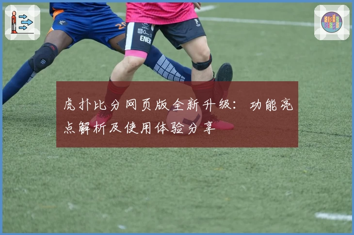 虎扑比分网页版全新升级：功能亮点解析及使用体验分享