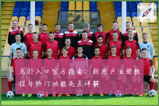 虎扑入口官方指南：新用户注册教程与热门功能亮点详解